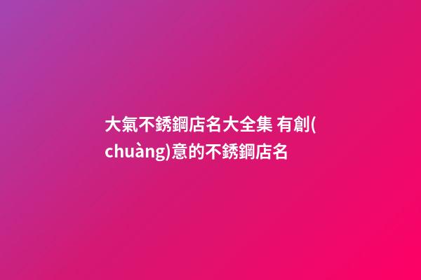 大氣不銹鋼店名大全集 有創(chuàng)意的不銹鋼店名-第1張-店鋪起名-玄機(jī)派
